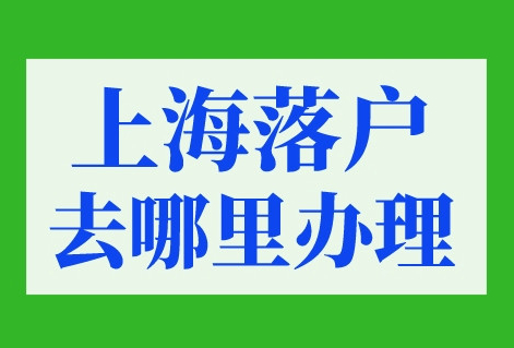上海落户去哪里办理