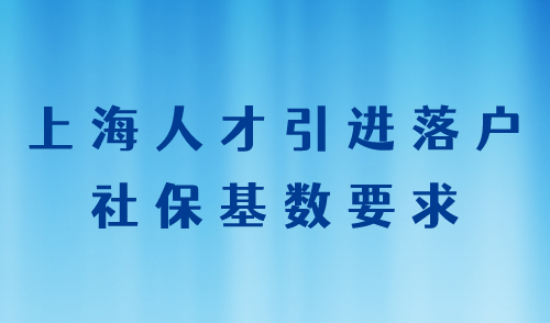 上海人才引进落户社保基数要求