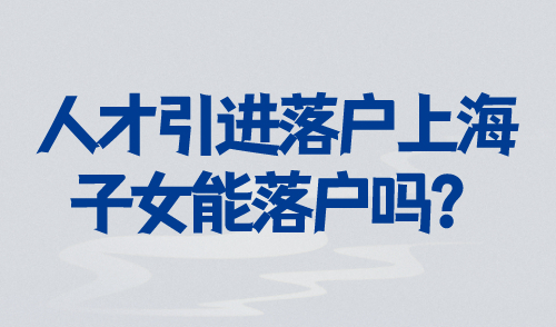 人才引进落户上海子女能落户吗