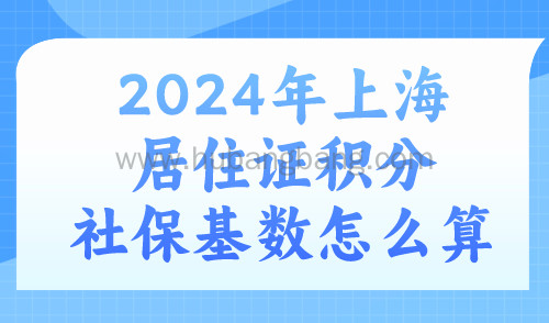2024年上海居住证积分社保基数怎么算？不然交了等于白交！