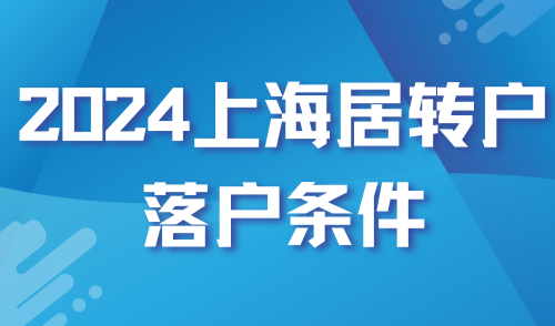 持续放宽！2024上海居转户落户条件这些地方缩短年限啦