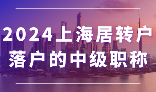 2024上海居转户落户的中级职称有哪些？看看你的职称是否符合条件