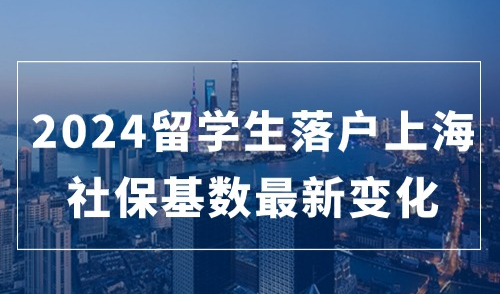 2024留学生落户上海最新变化，新社保基数即将公布！大家做好准备