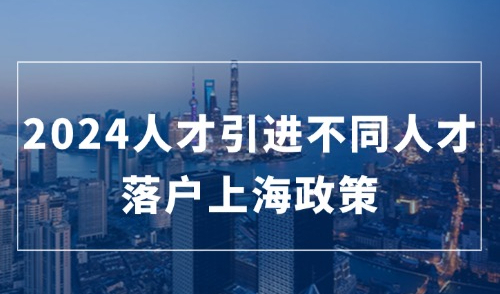 2024人才引进落户上海政策，不同人才落户的不同方式及条件