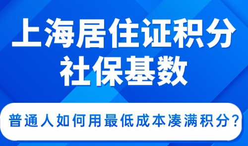 上海居住证积分社保基数：普通人如何用最低成本凑满积分？