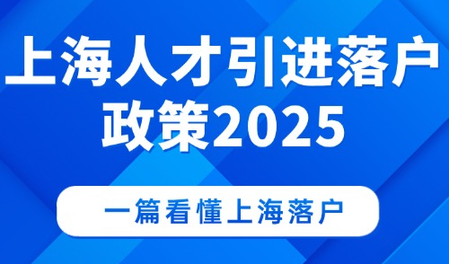 上海人才引进落户政策2025，一篇看懂上海落户