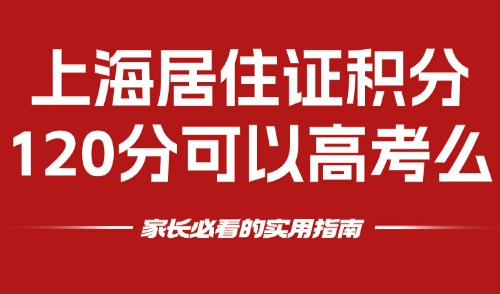 上海居住证积分120分可以高考么？家长必看的实用指南