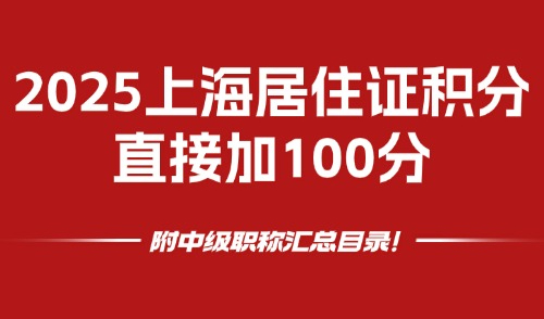 2025上海居住证积分直接加100分，附中级职称汇总目录!