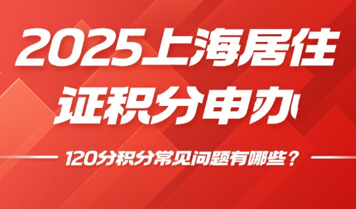 2025上海居住证积分申办，120分积分常见问题有哪些？