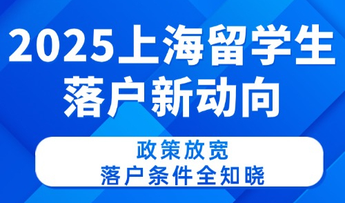 2025上海留学生落户新动向：政策放宽，落户条件全知晓