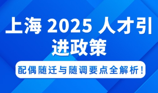 上海 2025 人才引进政策，配偶随迁与随调要点全解析！