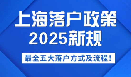 上海落户政策2025新规 ，最全五大落户方式及流程！
