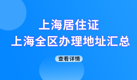 上海居住证办理地址查询！上海16区居住证办理地址汇总！