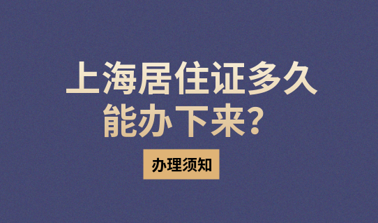 上海居住证多久能办下来？最快几个月能拿证？提前知晓不误事！
