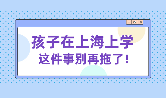 事关外地子女上海上学，这件事家长们不要再拖了！