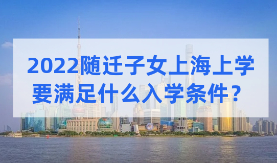 2022随迁子女在上海上学，子女需要满足什么最新入学条件？