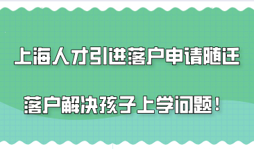 上海人才引进落户能申请随迁落户，直接解决孩子在上海入学问题！