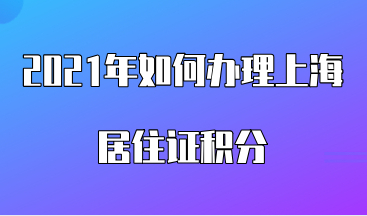 2021年如何办理上海居住证积分，附具体的办理流程！