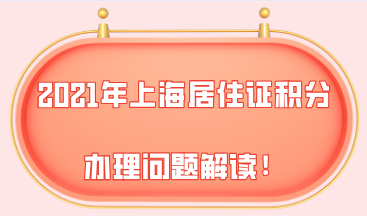 干货分享！2021年上海居住证积分办理问题解读！