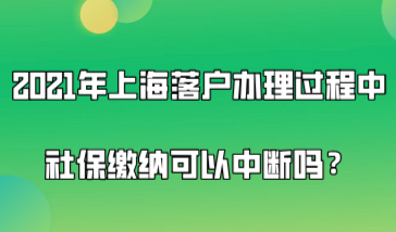 2021年上海落户办理过程中社保缴纳可以中断吗？