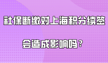 社保断缴，对办理上海居住证积分续签会造成影响吗？