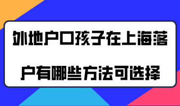 外地户口的孩子想要在上海落户，有哪些方法可以选择？