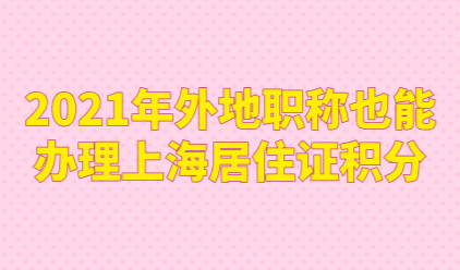 2021年外地职称也能办理上海居住证积分