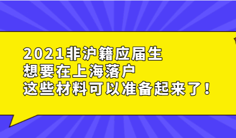 2021非沪籍应届生想要在上海落户，这些材料可以准备起来了！