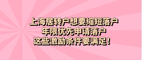 大家在初次了解上海居转户的时候，可能都以为办理上海居转户，至少要筹备7年多的时间。也肯定会有不少朋友，因为这么长的时间，而打消了办理上海居转户的念头。但其中大家只要在多了解一点上海居转户政策，就会发现上海居转户还有一些激励条件，满足激励条件之后，落户的年限将会缩短，不在需要等7年。是不是开始好奇了，那就一起来看看上海居转户的激励条件有哪些吧！      上海居转户激励条件一：重大贡献 在上海市工作期间，对上海市作出重大的贡献，并且获得了相应的奖励。 注意：必须是省部级及以上的政府奖励，而且颁发了个人荣誉证书。    上海居转户激励条件二：有高级职称 申请人在上海工作期间，在上海市获得高级职称。或是外地的高级职称，但是在上海通过了职称复评的。 并且专业名称、工种名称，必须与所聘岗位相对应。 提示：外地的高级职称，必须要在获得上海居住证之前，就在外地获得了的，才能在上海申请复评。        上海居转户激励条件三：本市远郊地区等岗位满5年 在本市远郊地区的教育、卫生等岗位工作满5年的，持证及参保年限可以缩短至5年，上海远郊地区可以看看“临港”。   上海居转户激励条件四：不低于2倍基数的社保 上海居转户中还有一条比较特殊的激励条件，那就是用社保可以替代职称。 对于没有中高级职称的人，如果能在申请办理居转户的最近4年时间内，累计在上海缴纳不低于2倍基数的社保满36个月，那么就可以不受职称限制去申请办理落户。 或者是最近连续3年计税薪酬收入高于上年同行业中级技术、技能或者管理岗位年均薪酬收入水平的技术管理和关键岗位人员可以不受专业技术职务或者职业资格等级的限制。   上海居转户激励条件五：投资纳税   按照个人在本市直接投资（或者投资份额）计算，最近连续3个纳税年度累计缴纳总额及每年最低缴纳额达到本市规定标准，或者连续3年聘用本市员工人数达到规定标准的相关投资和创业人才，可以不受专业技术职务或者职业资格等级的限制。   连续3个纳税年度平均每年税额在100万元及以上，或连续3年平均每年聘用本市员工100人以上（员工必须缴纳社保、个税）。    上海居转户激励条件六：临港新片区和张江科学城 在这两个地方的工作的人才，办理上海居转户有独特的优势。只要其他的条件满足，那么就能将落户的年限缩短为5年或3年。