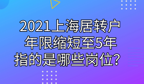 2021上海居转户年限缩短至5年,指的是哪些岗位?