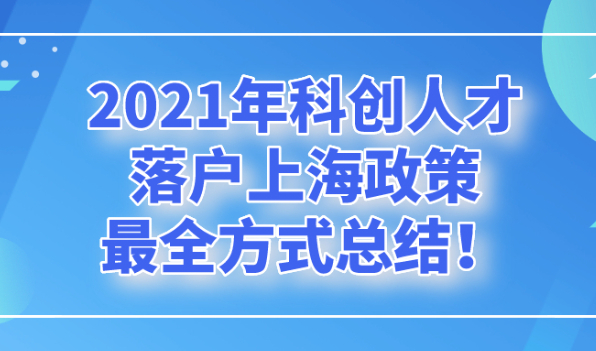 2021年科创人才落户上海政策,最全方式总结!