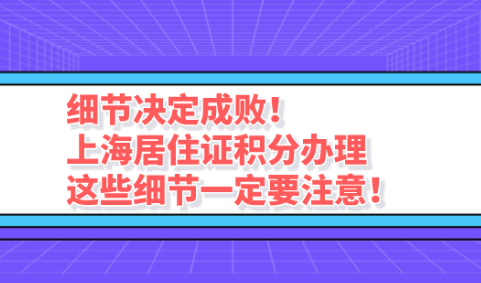 细节决定成败！上海居住证积分办理这些细节一定要注意！