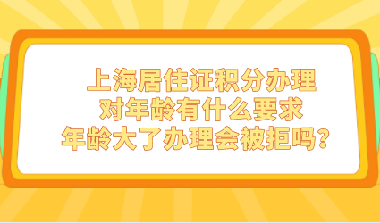 上海居住证积分办理对年龄有什么要求，年龄大了办理会被拒吗？