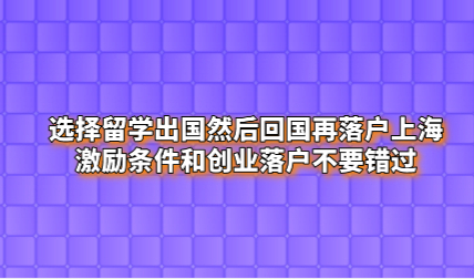 选择留学出国然后回国再落户上海，激励条件和创业落户不要错过