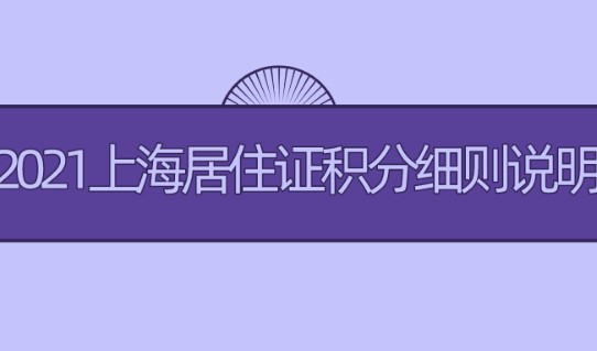 2021上海居住证积分细则说明!附上海居住证积分打分表!