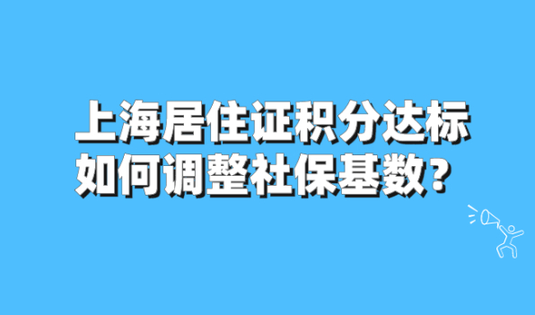 2021上海居住证积分达标后,如何调整社保基数？