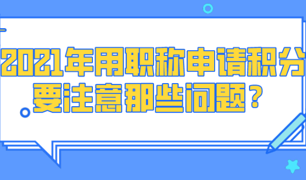 2021年上海居住证积分申请条件?用职称申请积分要注意那些问题？