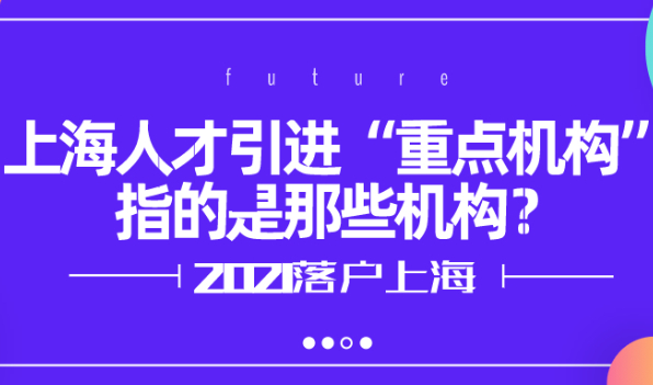 2021上海落户政策:上海人才引进“重点机构”指的是那些机构？