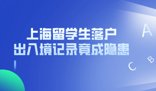 2021年上海留学生落户政策!出入境记录竟成大隐患!