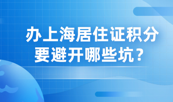 2021来沪人员办理上海居住证积分申请,要避开哪些积分申请坑？