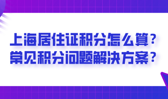 上海居住证积分怎么算?常见积分方式及积分问题解决方案？