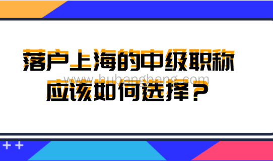 2021最新上海户籍政策,落户上海的中级职称应该如何选择？