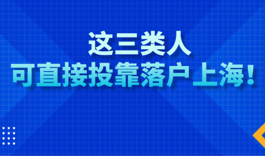2021年上海户口落户政策:这三类人可直接投靠落户上海！