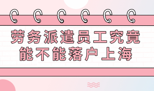 2021年上海落户政策:劳务派遣员工究竟能不能落户上海？