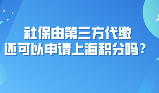 疑难解答|社保由第三方代缴，还可以申请上海居住证积分吗？