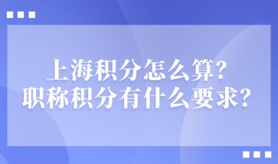 2021上海积分政策细则：上海居住证积分怎么算？职称积分有什么要求？