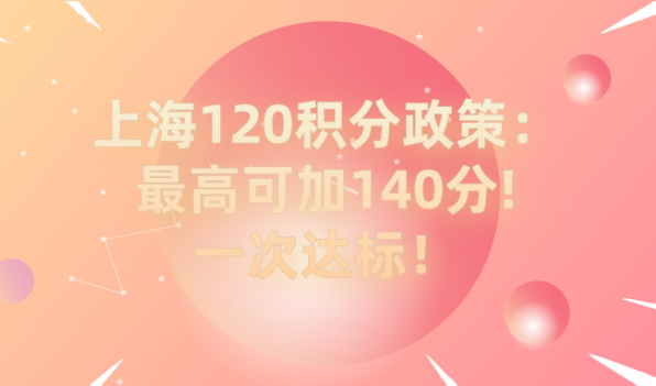 2021上海居住证120积分细则政策：最高可加140分!一次达标！