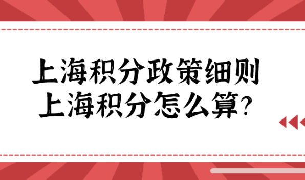 最新版！上海居住证积分政策细则：上海居住证积分怎么算分数？