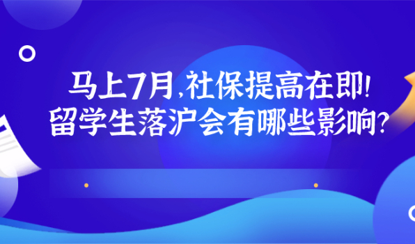 留学生上海落户最新分析！马上7月，社保提高在即！落沪会有哪些影响？