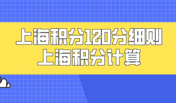 上海积分120分细则政策解读：上海积分计算一定要按照正确的计算方式！